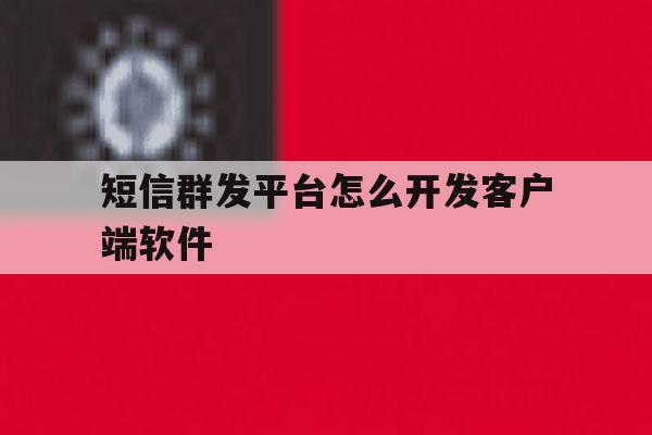 短信群发平台怎么开发客户端软件 短信群发平台怎么开发客户端软件