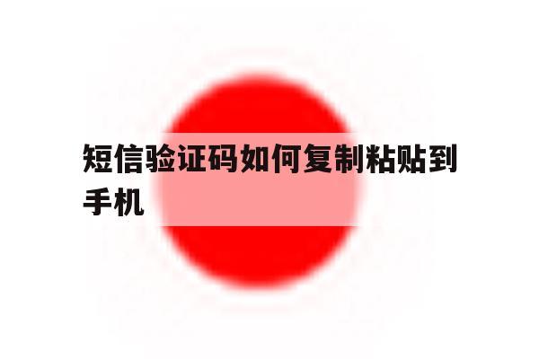 短信验证码如何复制粘贴到手机 短信验证码如何复制粘贴到手机