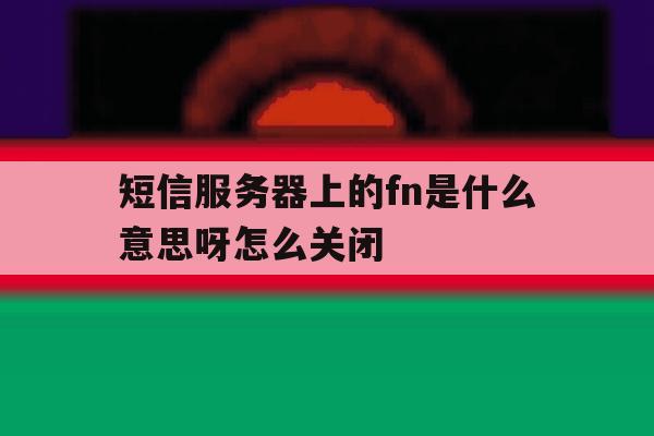 短信服务器上的fn是什么意思呀怎么关闭的简单介绍 短信服务器上的fn是什么意思呀怎么关闭的简单介绍