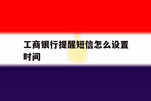 工商银行提醒短信怎么设置时间 工商银行提醒短信怎么设置时间