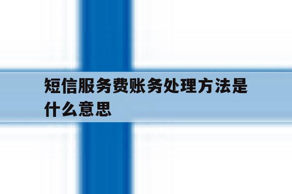 短信服务费账务处理方法是什么意思 短信服务费账务处理方法是什么意思