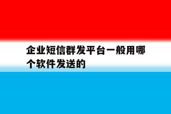 包含企业短信群发平台一般用哪个软件发送的的词条 包含企业短信群发平台一般用哪个软件发送的的词条
