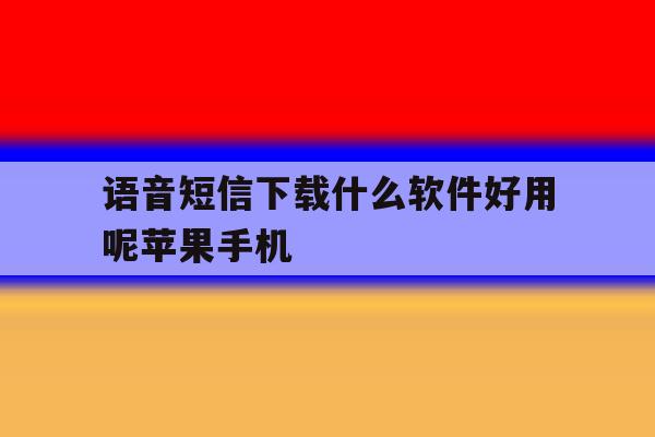 关于语音短信下载什么软件好用呢苹果手机的信息 关于语音短信下载什么软件好用呢苹果手机的信息