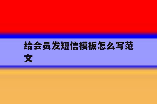 给会员发短信模板怎么写范文 给会员发短信模板怎么写范文