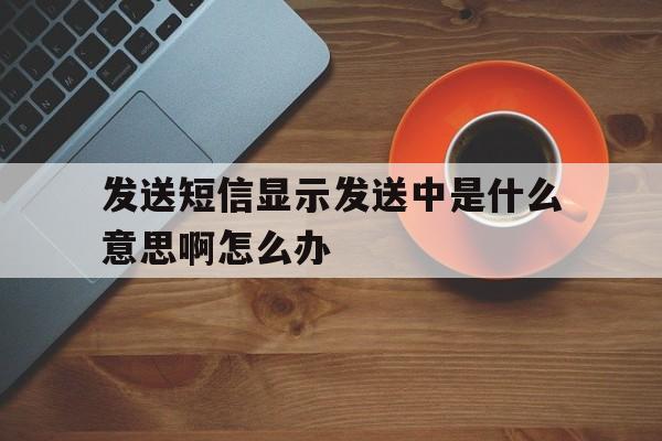 发送短信显示发送中是什么意思啊怎么办 发送短信显示发送中是什么意思啊怎么办