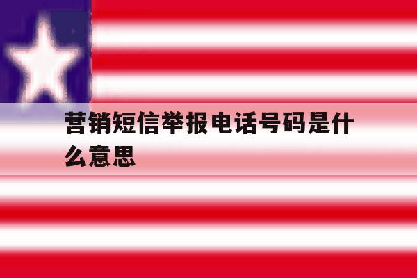 营销短信举报电话号码是什么意思 营销短信举报电话号码是什么意思