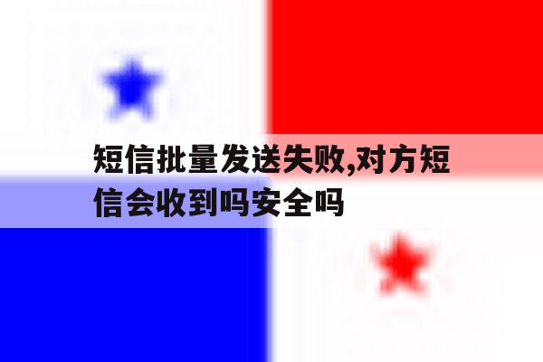 包含短信批量发送失败,对方短信会收到吗安全吗的词条 包含短信批量发送失败,对方短信会收到吗安全吗的词条