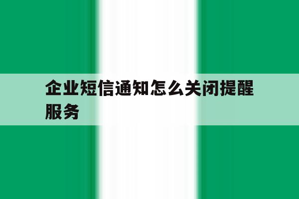 企业短信通知怎么关闭提醒服务 企业短信通知怎么关闭提醒服务