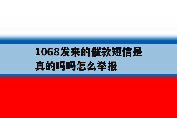 1068发来的催款短信是真的吗吗怎么举报 1068发来的催款短信是真的吗吗怎么举报