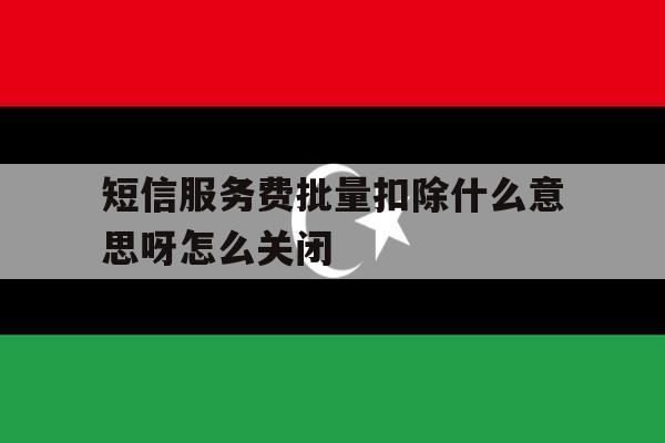 短信服务费批量扣除什么意思呀怎么关闭 短信服务费批量扣除什么意思呀怎么关闭