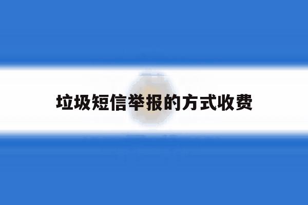 垃圾短信举报的方式收费 垃圾短信举报的方式收费
