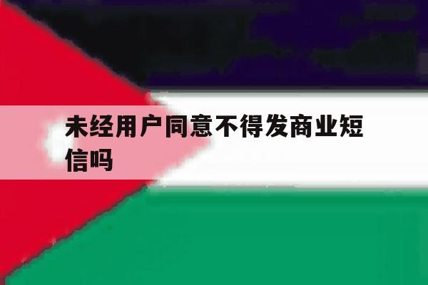 未经用户同意不得发商业短信吗 未经用户同意不得发商业短信吗