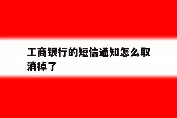 工商银行的短信通知怎么取消掉了 工商银行的短信通知怎么取消掉了