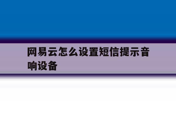 网易云怎么设置短信提示音响设备 网易云怎么设置短信提示音响设备