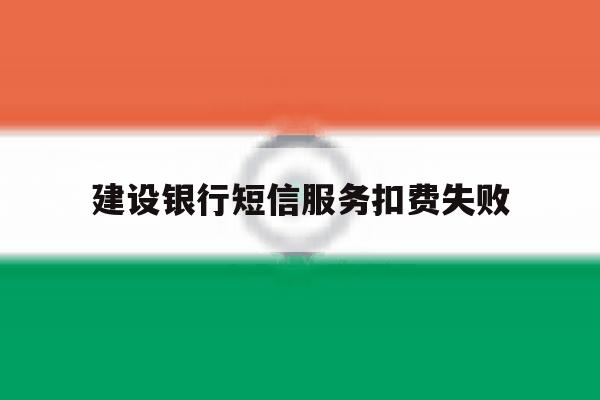 建设银行短信服务扣费失败 建设银行短信服务扣费失败