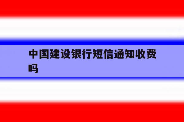 中国建设银行短信通知收费吗 中国建设银行短信通知收费吗
