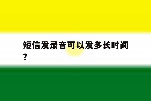 短信发录音可以发多长时间? 短信发录音可以发多长时间?
