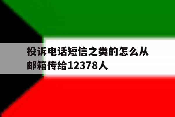 包含投诉电话短信之类的怎么从邮箱传给12378人的词条 包含投诉电话短信之类的怎么从邮箱传给12378人的词条
