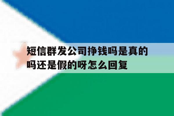 短信群发公司挣钱吗是真的吗还是假的呀怎么回复的简单介绍 短信群发公司挣钱吗是真的吗还是假的呀怎么回复的简单介绍
