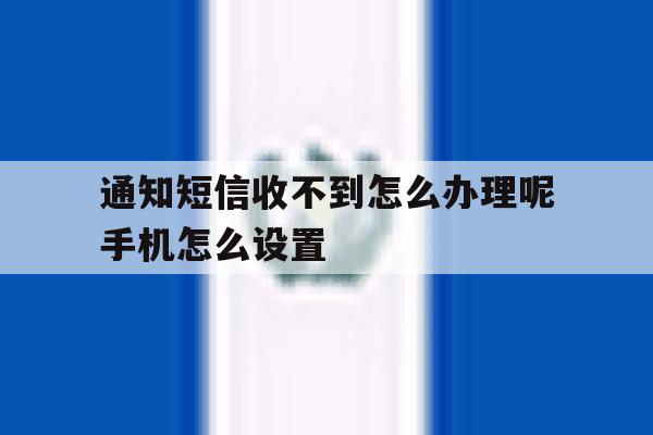 通知短信收不到怎么办理呢手机怎么设置的简单介绍 通知短信收不到怎么办理呢手机怎么设置的简单介绍