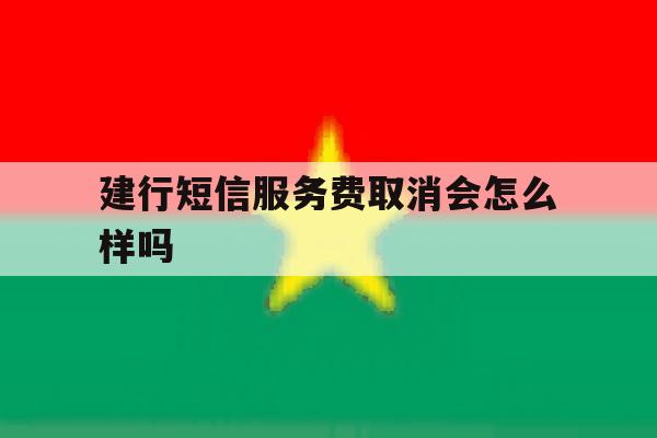 建行短信服务费取消会怎么样吗 建行短信服务费取消会怎么样吗
