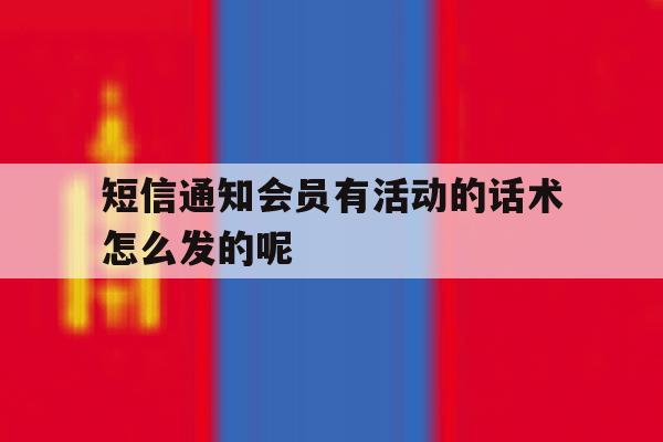 短信通知会员有活动的话术怎么发的呢的简单介绍 短信通知会员有活动的话术怎么发的呢的简单介绍