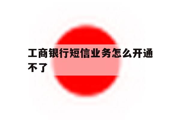 工商银行短信业务怎么开通不了 工商银行短信业务怎么开通不了