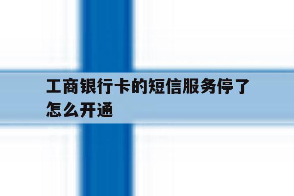 工商银行卡的短信服务停了怎么开通 工商银行卡的短信服务停了怎么开通