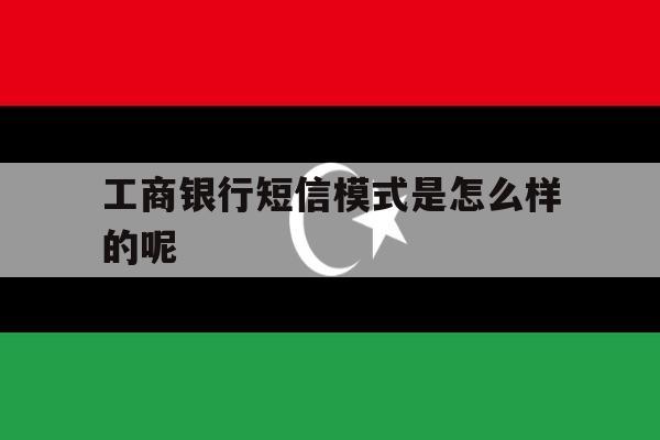 工商银行短信模式是怎么样的呢 工商银行短信模式是怎么样的呢
