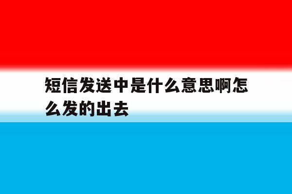 短信发送中是什么意思啊怎么发的出去 短信发送中是什么意思啊怎么发的出去