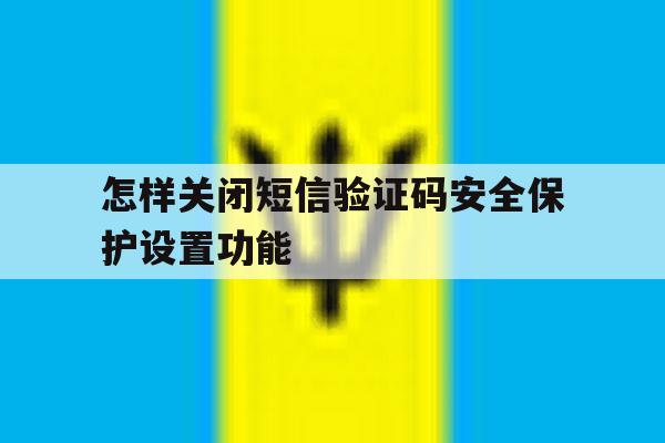 怎样关闭短信验证码安全保护设置功能 怎样关闭短信验证码安全保护设置功能