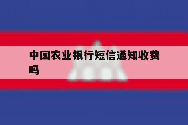 中国农业银行短信通知收费吗 中国农业银行短信通知收费吗