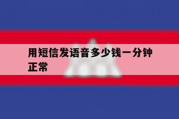 用短信发语音多少钱一分钟正常 用短信发语音多少钱一分钟正常