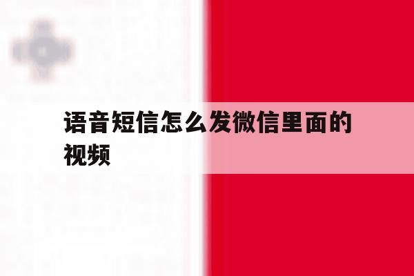 语音短信怎么发微信里面的视频 语音短信怎么发微信里面的视频