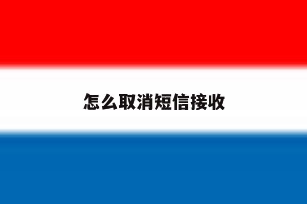 怎么取消短信接收 怎么取消短信接收