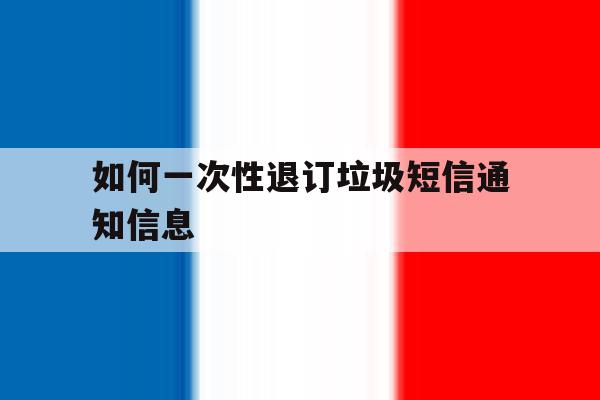 如何一次性退订垃圾短信通知信息 如何一次性退订垃圾短信通知信息