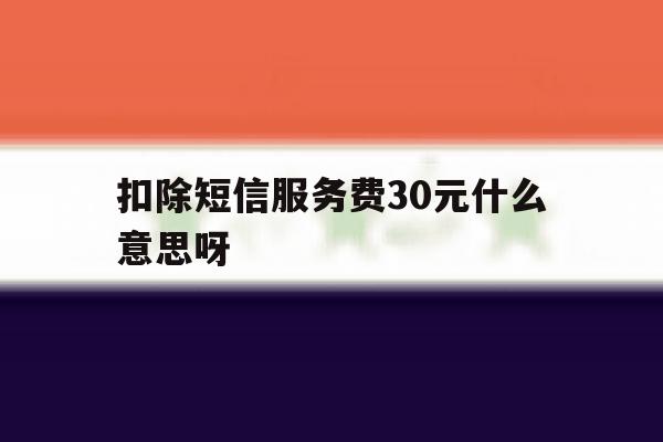 扣除短信服务费30元什么意思呀 扣除短信服务费30元什么意思呀