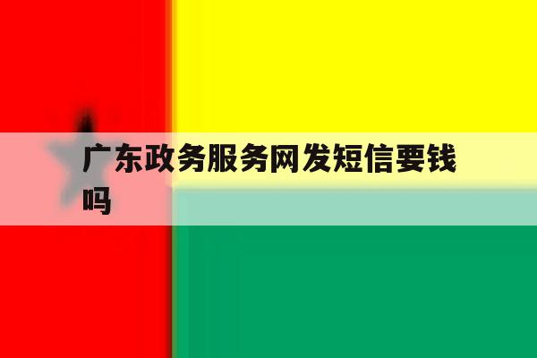 广东政务服务网发短信要钱吗 广东政务服务网发短信要钱吗