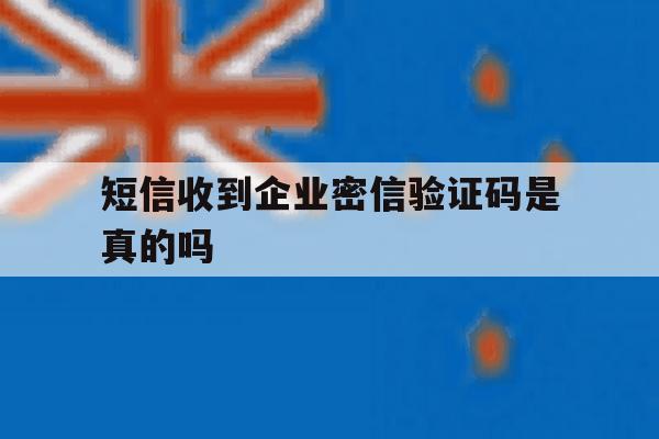 短信收到企业密信验证码是真的吗 短信收到企业密信验证码是真的吗