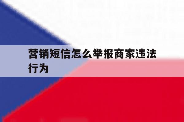 营销短信怎么举报商家违法行为 营销短信怎么举报商家违法行为