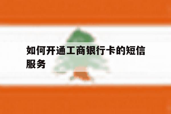 如何开通工商银行卡的短信服务 如何开通工商银行卡的短信服务