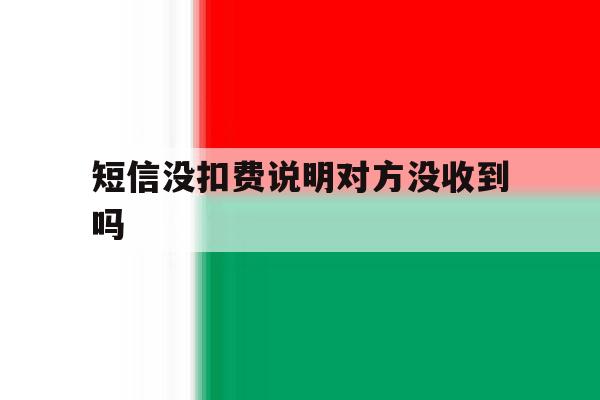 短信没扣费说明对方没收到吗 短信没扣费说明对方没收到吗