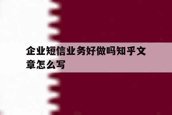 企业短信业务好做吗知乎文章怎么写 企业短信业务好做吗知乎文章怎么写