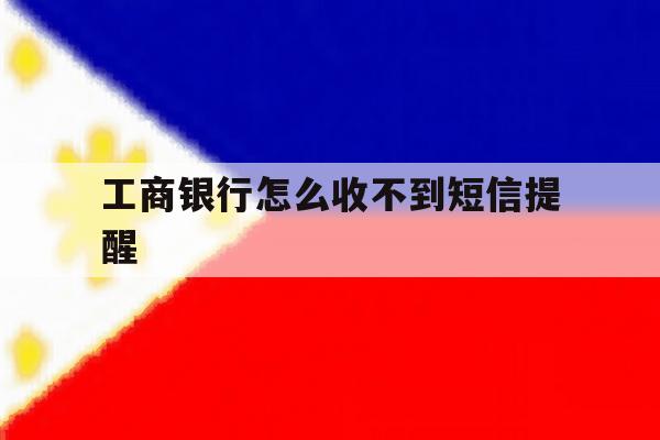 工商银行怎么收不到短信提醒 工商银行怎么收不到短信提醒