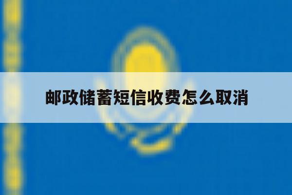 邮政储蓄短信收费怎么取消 邮政储蓄短信收费怎么取消