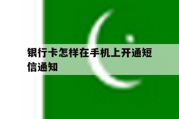 银行卡怎样在手机上开通短信通知 银行卡怎样在手机上开通短信通知