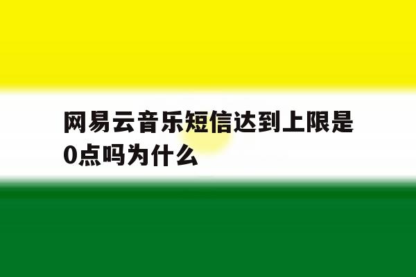 关于网易云音乐短信达到上限是0点吗为什么的信息 关于网易云音乐短信达到上限是0点吗为什么的信息