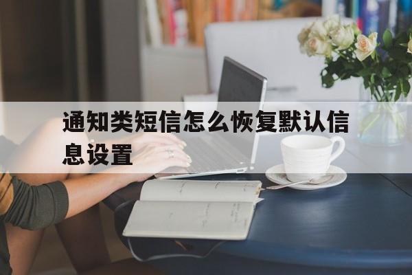 通知类短信怎么恢复默认信息设置 通知类短信怎么恢复默认信息设置