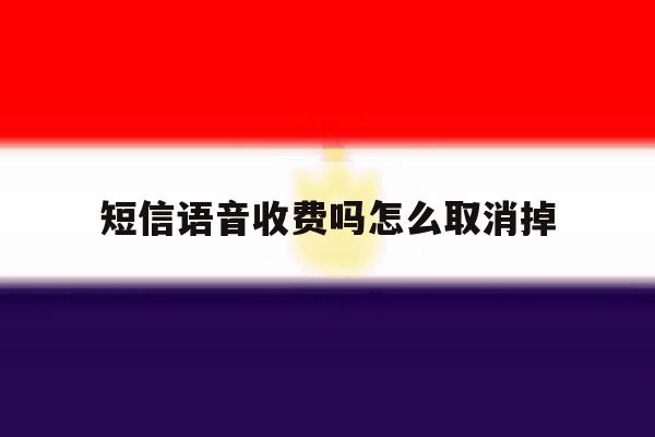 短信语音收费吗怎么取消掉 短信语音收费吗怎么取消掉