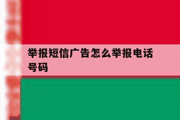 举报短信广告怎么举报电话号码 举报短信广告怎么举报电话号码